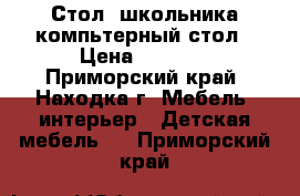 Стол  школьника компьтерный стол › Цена ­ 5 000 - Приморский край, Находка г. Мебель, интерьер » Детская мебель   . Приморский край